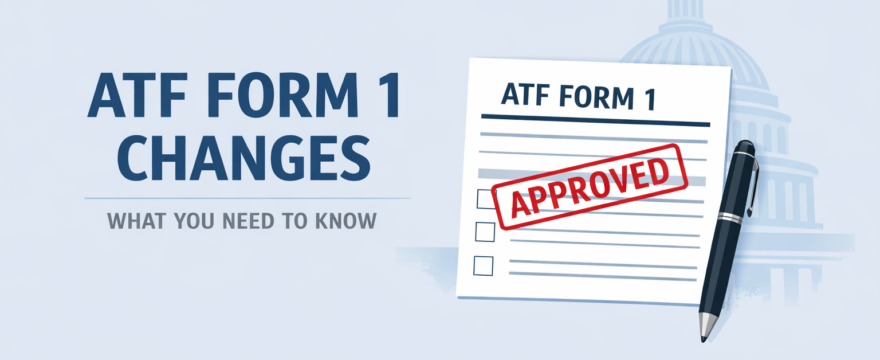 Major Updates to ATF Form 5320.1 (“Form 1”): What You Need to Know